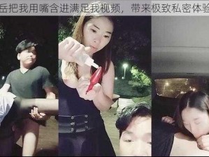 岳把我用嘴含进满足我视频，带来极致私密体验