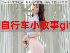 YW193 龙物视频：最新高清资源，满足你的所有需求