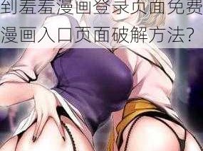 羞羞漫画登录页面免费漫画入口页面破解;如何找到羞羞漫画登录页面免费漫画入口页面破解方法？