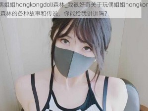 玩偶姐姐hongkongdolI森林_我很好奇关于玩偶姐姐hongkongdolI 森林的各种故事和传说，你能给我讲讲吗？