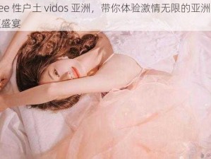 free 性户土 vidos 亚洲，带你体验激情无限的亚洲视频盛宴