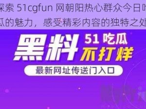 探索 51cgfun 网朝阳热心群众今日吃瓜的魅力，感受精彩内容的独特之处