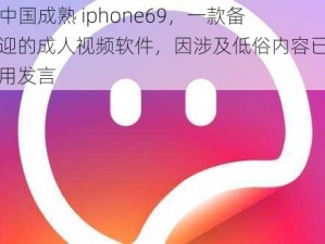 hd2 中国成熟 iphone69，一款备受欢迎的成人视频软件，因涉及低俗内容已被永久禁用发言