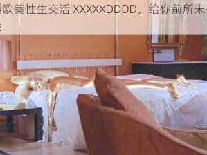 高品质欧美性生交活 XXXXXDDDD，给你前所未有的愉悦体验