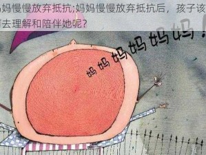 妈妈慢慢放弃抵抗;妈妈慢慢放弃抵抗后，孩子该如何去理解和陪伴她呢？