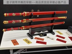 皇子骑带木棒的早朝——高品质宫廷早朝必备产品