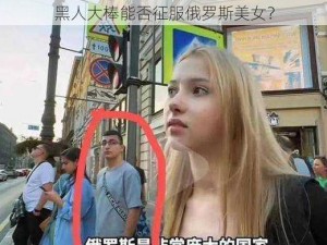 黑人大棒能否征服俄罗斯美女？