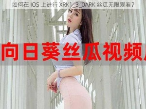 如何在 IOS 上进行 XRK1_3_0ARK 丝瓜无限观看？