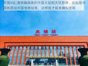 中国X站;请明确具体的中国 X 站相关信息呀，比如是中国铁路站中国电商站等，这样我才能准确拟定呢