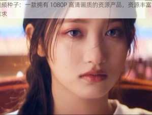 李宗瑞视频种子：一款拥有 1080P 高清画质的资源产品，资源丰富，满足你的一切需求