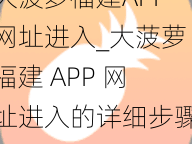 大菠萝福建APP网址进入_大菠萝福建 APP 网址进入的详细步骤及相关注意事项是什么？