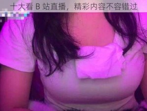 十大看 B 站直播，精彩内容不容错过