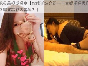 青娱乐吧极品视觉盛宴【你能详细介绍一下青娱乐吧极品视觉盛宴都包含哪些精彩内容吗？】