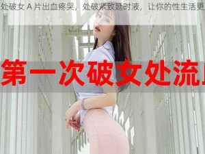 亚洲处破女 A 片出血疼哭，处破紧致延时液，让你的性生活更加美好