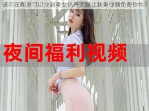 请问在哪里可以找到美女扒开大腿让我爽视频免费软件？