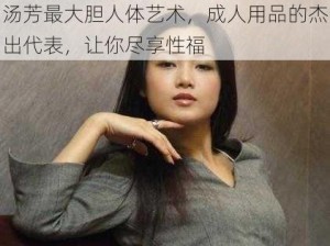 汤芳最大胆人体艺术，成人用品的杰出代表，让你尽享性福