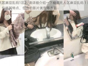 精品无人区麻豆乱码1区2—请详细介绍一下精品无人区麻豆乱码 1 区 2的相关内容，包括其特点、包含的影片类型等方面