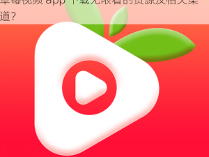 草莓视频app下载无限看—请问哪里可以找到草莓视频 app 下载无限看的资源及相关渠道？