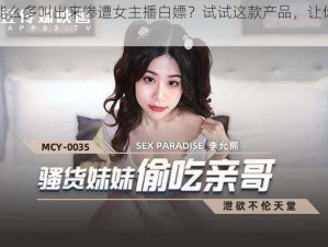 小扫货能么多叫出来惨遭女主播白嫖？试试这款产品，让你不再尴尬