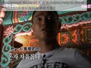 RUNNINGMAN欧洲GARY巨大 在 RUNNINGMAN 欧洲特辑中，GARY 展现出的巨大变化体现在哪些方面？