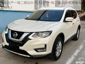 久久日产一线二线SUV-久久日产一线二线 SUV 有哪些车型及特点？