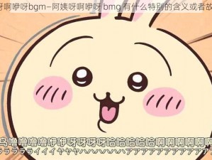 阿姨呀啊咿呀bgm—阿姨呀啊咿呀 bmg 有什么特别的含义或者故事吗？