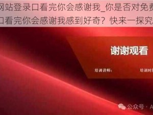 免费网站登录口看完你会感谢我_你是否对免费网站登录口看完你会感谢我感到好奇？快来一探究竟吧