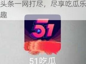 51 吃瓜今日吃瓜，热门头条一网打尽，尽享吃瓜乐趣