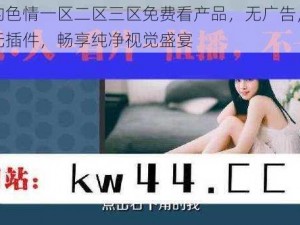 优质的色情一区二区三区免费看产品，无广告，无病毒，无插件，畅享纯净视觉盛宴