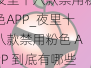 夜里十八款禁用粉色APP_夜里十八款禁用粉色 APP 到底有哪些？它们为何被禁？