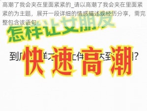 高潮了我会夹在里面紧紧的_请以高潮了我会夹在里面紧紧的为主题，展开一段详细的情感描述或经历分享，需完整包含该语句