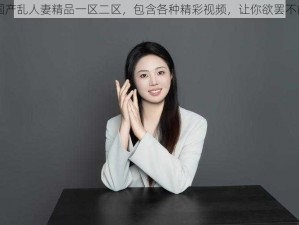 国产乱人妻精品一区二区，包含各种精彩视频，让你欲罢不能