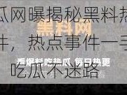 吃瓜网曝揭秘黑料热点事件，热点事件一手掌握，吃瓜不迷路