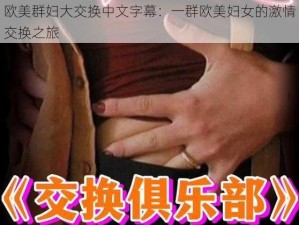 欧美群妇大交换中文字幕：一群欧美妇女的激情交换之旅