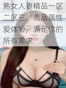 熟女人妻精品一区二区三，高品质性爱体验，满足你的所有需求