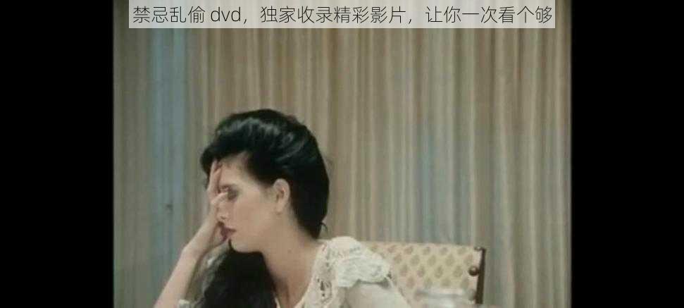 禁忌乱偷 dvd，独家收录精彩影片，让你一次看个够