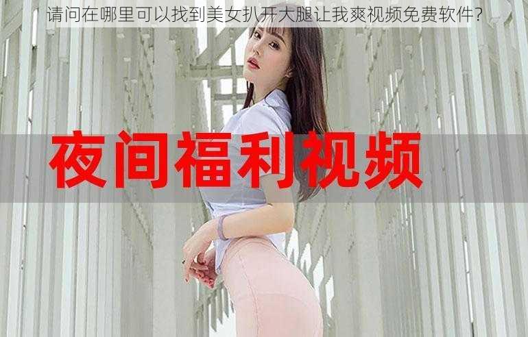 请问在哪里可以找到美女扒开大腿让我爽视频免费软件？