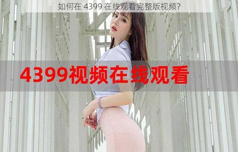 如何在 4399 在线观看完整版视频？