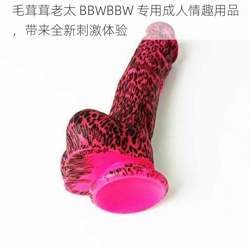 毛茸茸老太 BBWBBW 专用成人情趣用品，带来全新刺激体验