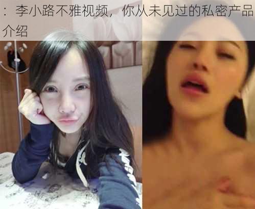 ：李小路不雅视频，你从未见过的私密产品介绍