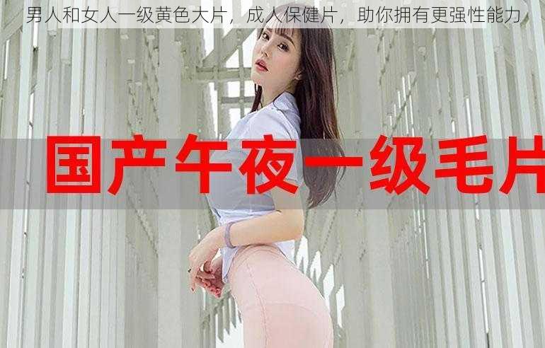 男人和女人一级黄色大片，成人保健片，助你拥有更强性能力