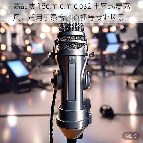 高品质 18c.mic.micios2 电容式麦克风，适用于录音、直播等专业场景