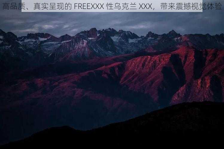 高品质、真实呈现的 FREEXXX 性乌克兰 XXX，带来震撼视觉体验