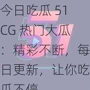 今日吃瓜 51CG 热门大瓜：精彩不断，每日更新，让你吃瓜不停