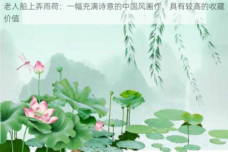 老人船上弄雨荷：一幅充满诗意的中国风画作，具有较高的收藏价值