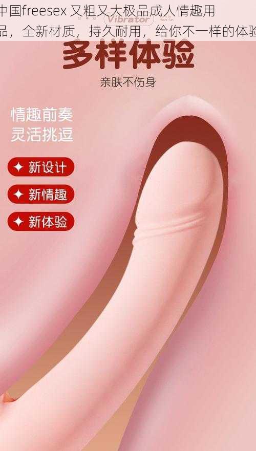 中国freesex 又粗又大极品成人情趣用品，全新材质，持久耐用，给你不一样的体验