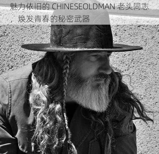 魅力依旧的 CHINESEOLDMAN 老头同志，焕发青春的秘密武器