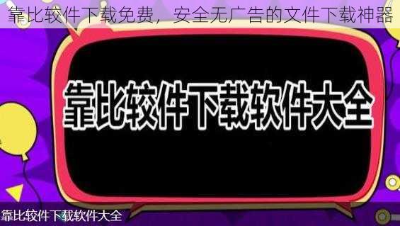 靠比较件下载免费，安全无广告的文件下载神器