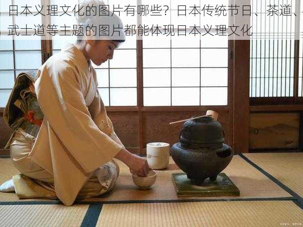 日本义理文化的图片有哪些？日本传统节日、茶道、武士道等主题的图片都能体现日本义理文化