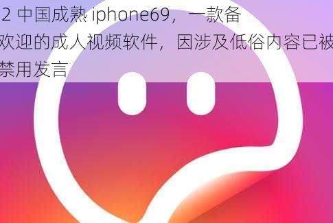 hd2 中国成熟 iphone69，一款备受欢迎的成人视频软件，因涉及低俗内容已被永久禁用发言